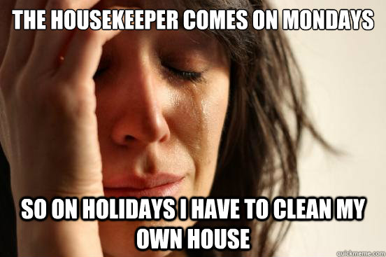 the housekeeper comes on mondays so on holidays i have to clean my own house  First World Problems