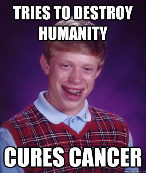 tries to destroy humanity cures cancer  Bad Luck Brian