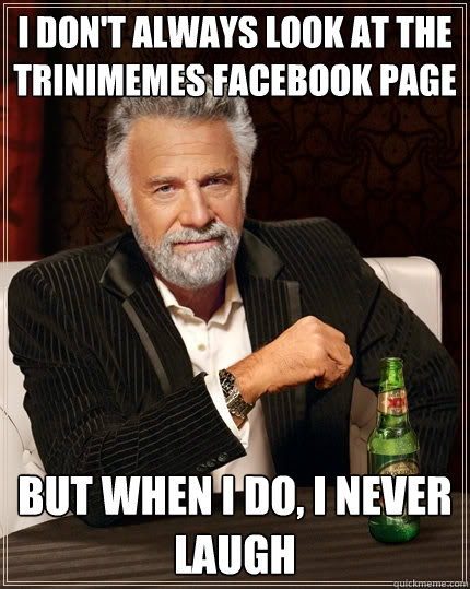 I don't always look at the Trinimemes Facebook page but when I do, I never laugh  The Most Interesting Man In The World