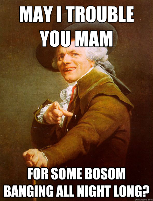 May I trouble you mam For some bosom banging all night long?  Joseph Ducreux