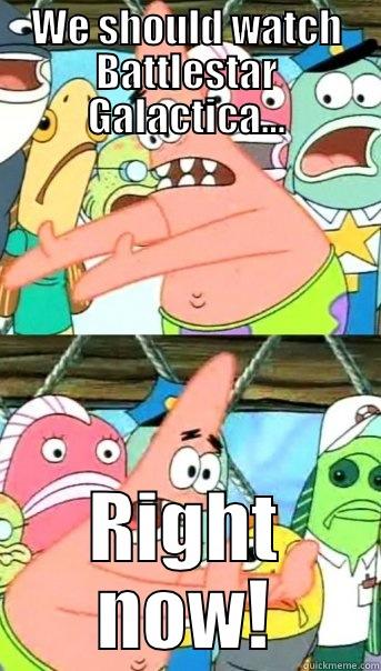 WE SHOULD WATCH BATTLESTAR GALACTICA... RIGHT NOW! Push it somewhere else Patrick