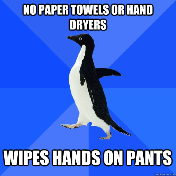 No paper towels or hand dryers Wipes hands on pants  Socially Awkward Penguin