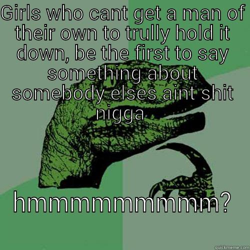 GIRLS WHO CANT GET A MAN OF THEIR OWN TO TRULLY HOLD IT DOWN, BE THE FIRST TO SAY SOMETHING ABOUT SOMEBODY ELSES AINT SHIT NIGGA  HMMMMMMMMM? Philosoraptor