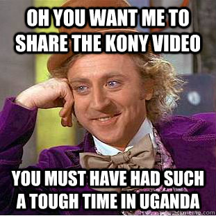 Oh you want me to Share the KONY video You must have had such a tough time in Uganda - Oh you want me to Share the KONY video You must have had such a tough time in Uganda  Condescending Wonka