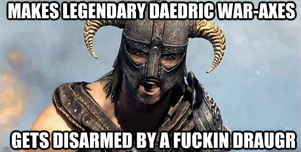 Makes legendary Daedric war-axes gets disarmed by a fuckin draugr  skyrim