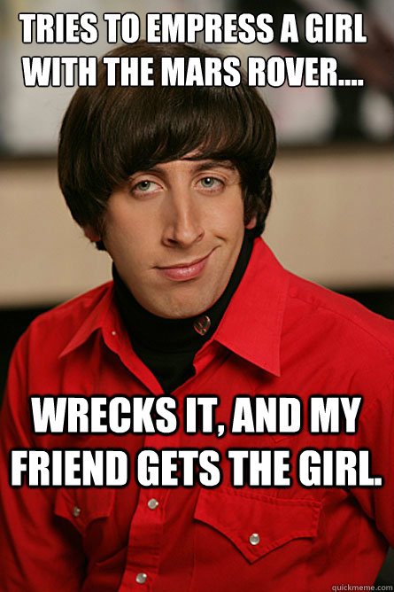 Tries to empress a girl with the mars rover.... wrecks it, and my friend gets the girl.  Pickup Line Scientist