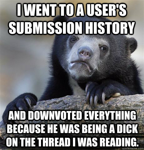 I went to a user's submission history And downvoted everything because he was being a dick on the thread i was reading.  Confession Bear