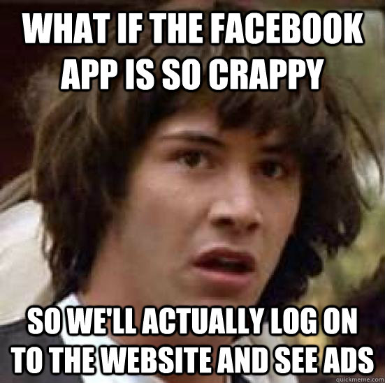 What if the Facebook app is so crappy so we'll actually log on to the website and see ads  conspiracy keanu