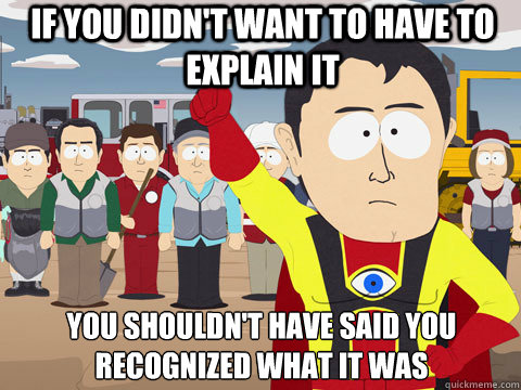 if you didn't want to have to explain it you shouldn't have said you recognized what it was  Captain Hindsight