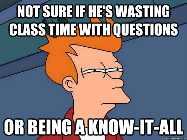 Not sure if he's wasting class time with questions Or being a know-it-all  Futurama Fry