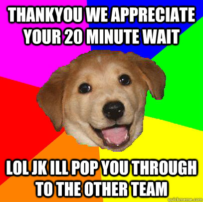 thankyou we appreciate your 20 minute wait lol jk ill pop you through to the other team  Advice Dog