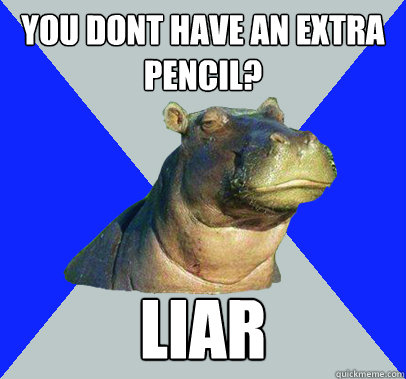 You dont have an extra pencil? Liar  Skeptical Hippo