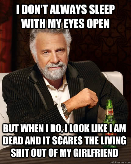 I don't always sleep with my eyes open but when I do, i look like i am dead and it scares the living shit out of my girlfriend  The Most Interesting Man In The World