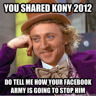 you shared kony 2012 do tell me how your facebook army is going to stop him  Condescending Wonka