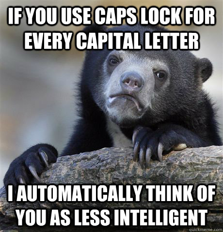 If you use caps lock for every capital letter I automatically think of you as less intelligent  Confession Bear