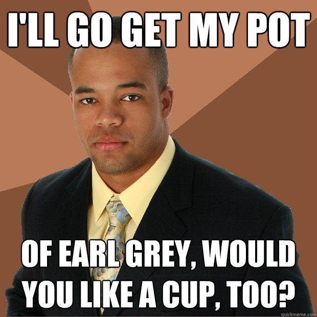 I'll go get my pot of earl grey, would you like a cup, too?  Successful Black Man