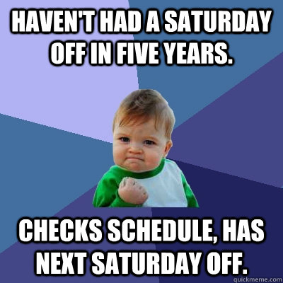 Haven't had a Saturday off in five years. Checks schedule, has next Saturday off.  Success Kid