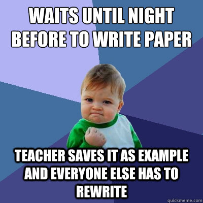 Waits until night before to write paper teacher saves it as example and everyone else has to rewrite  Success Kid