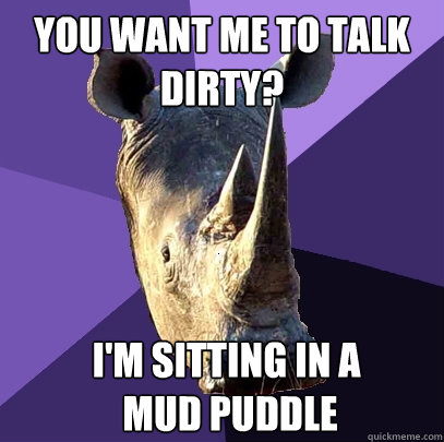 you want me to talk dirty? I'm sitting in a
 mud puddle  Sexually Oblivious Rhino