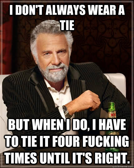 I don't always wear a tie but when I do, I have to tie it four fucking times until it's right.  The Most Interesting Man In The World