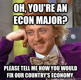 Oh, You're an econ major? Please tell me how you would fix our country's economy.  Condescending Wonka