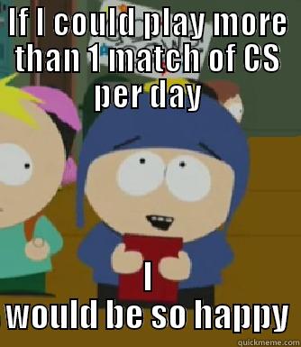 IF I COULD PLAY MORE THAN 1 MATCH OF CS PER DAY I WOULD BE SO HAPPY Craig - I would be so happy