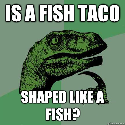 Is a fish taco  Shaped like a fish? - Is a fish taco  Shaped like a fish?  Philosoraptor