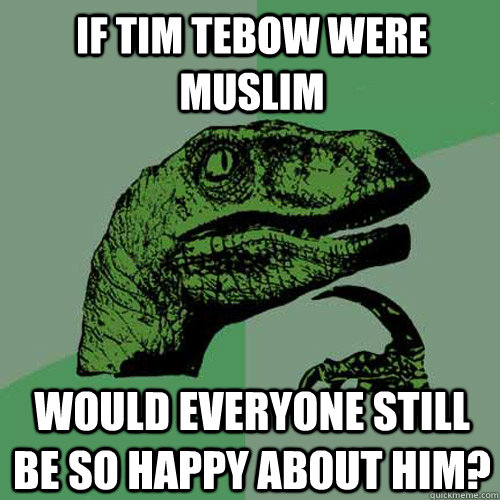 If Tim Tebow were Muslim Would everyone still be so happy about him?  Philosoraptor