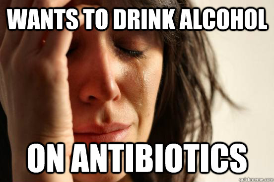 Wants to drink alcohol On antibiotics - Wants to drink alcohol On antibiotics  First World Problems