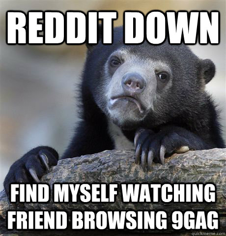 Reddit down Find myself watching friend browsing 9gag  Confession Bear