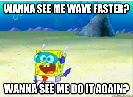 Wanna see me wave faster? wanna see me do it again?  Wanna See Me Do it Again SpongeBob