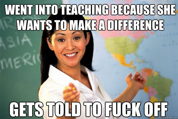 WEnt into teaching because she wants to make a difference Gets told to fuck off  Unhelpful High School Teacher