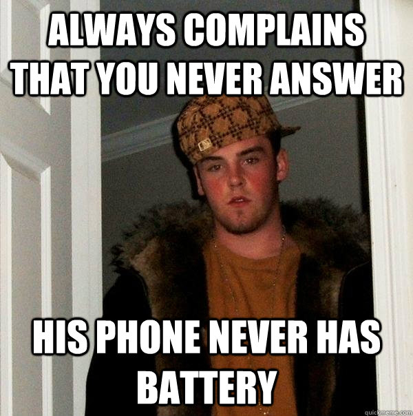 always complains that you never answer  His phone never has battery  Scumbag Steve