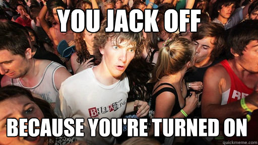 You jack off because you're turned on - You jack off because you're turned on  Sudden Clarity Clarence