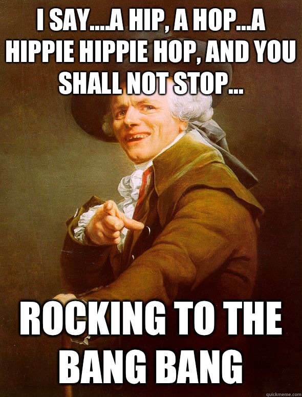 I say....a hip, a hop...a hippie hippie hop, and you shall not stop... Rocking to the bang bang  Joseph Ducreux