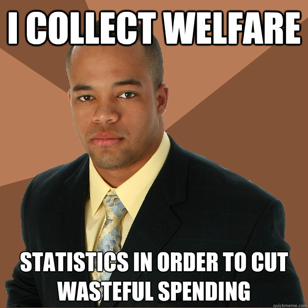 I collect welfare statistics in order to cut wasteful spending - I collect welfare statistics in order to cut wasteful spending  Successful Black Man