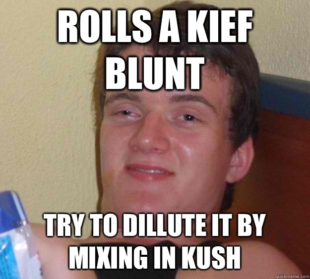 Rolls a kief blunt Try to dillute it by mixing in kush  10 Guy