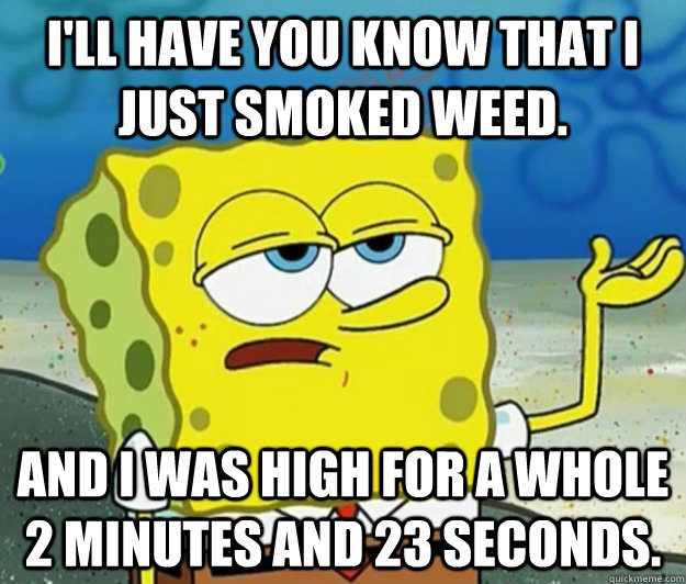 I'll have you know that I just smoked weed. And I was high for a whole 2 minutes and 23 seconds.  Tough Spongebob