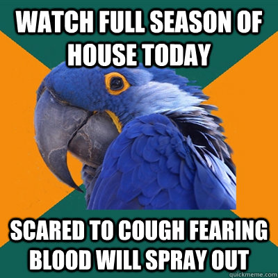 Watch full season of house today scared to cough fearing blood will spray out  Paranoid Parrot