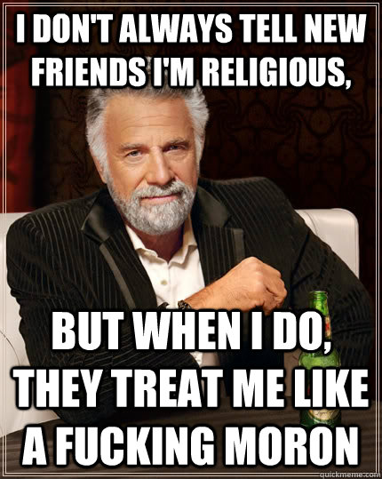 I don't always tell new friends I'm religious, but when I do, they treat me like a fucking moron  The Most Interesting Man In The World