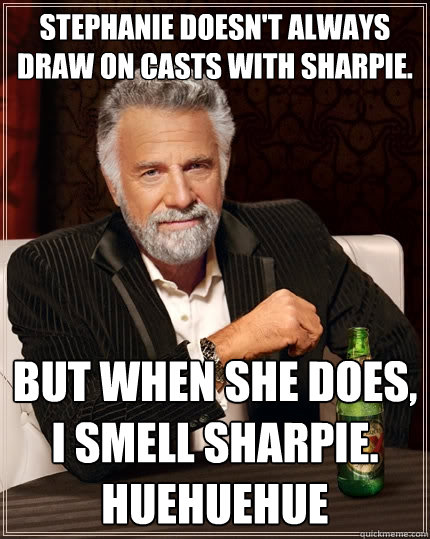 Stephanie doesn't always draw on casts with sharpie. But when she does, I smell sharpie. HUEHUEHUE - Stephanie doesn't always draw on casts with sharpie. But when she does, I smell sharpie. HUEHUEHUE  The Most Interesting Man In The World