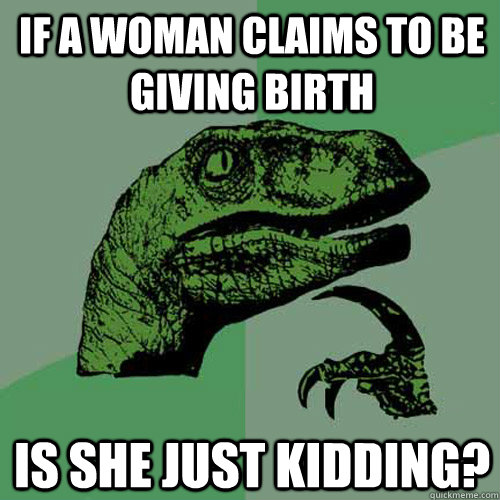 if a woman claims to be giving birth is she just kidding?  Philosoraptor