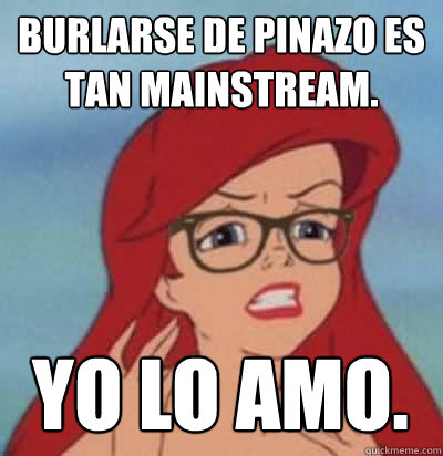 burlarse de pinazo es tan mainstream. Yo lo amo.   Hipster Ariel