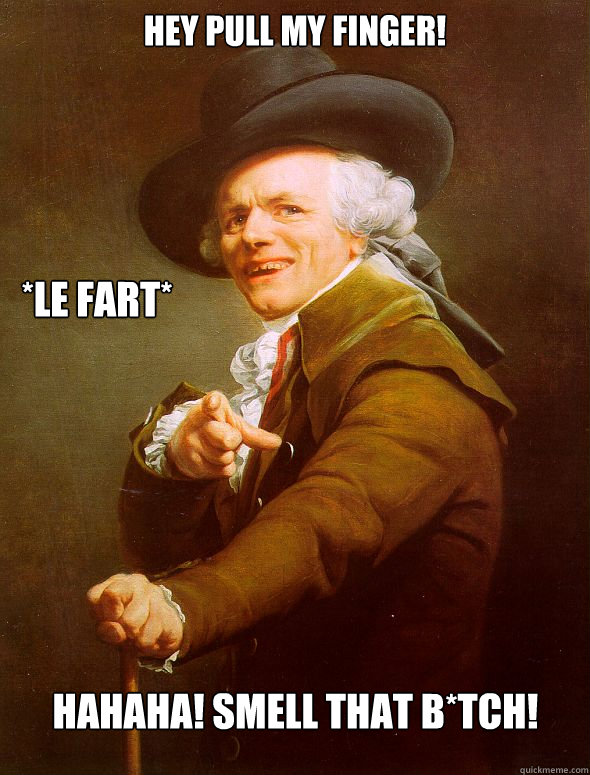 Hey pull my finger! *le fart* hahaha! Smell that b*tch!  Joseph Ducreux