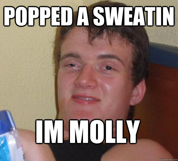 Popped a Sweatin Im Molly  10 Guy