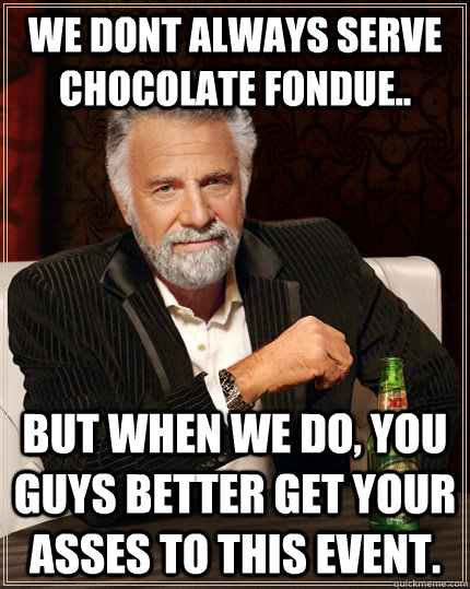 we dont always serve chocolate fondue.. but when we do, you guys better get your asses to this event. - we dont always serve chocolate fondue.. but when we do, you guys better get your asses to this event.  The Most Interesting Man In The World