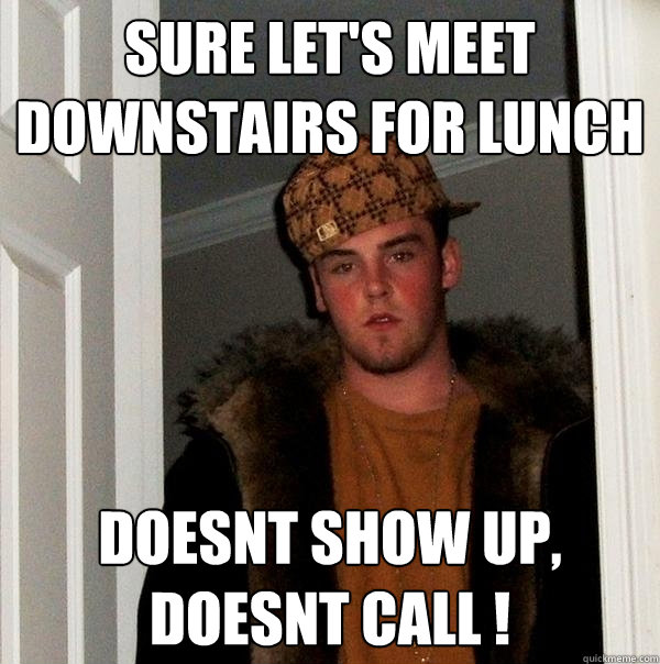 sure let's meet downstairs for lunch doesnt show up, doesnt call !  Scumbag Steve