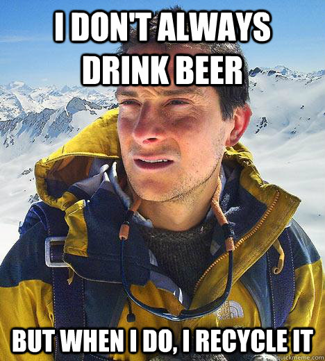 I don't always drink beer but when I do, I recycle it - I don't always drink beer but when I do, I recycle it  Bear Grylls