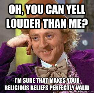 Oh, you can yell louder than me? I'm sure that makes your religious beliefs perfectly valid  Condescending Wonka