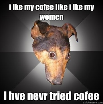 i lke my cofee like i lke my women I hve nevr tried cofee  Depression Dog